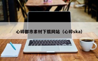 临沧心碎都市素材下载网站（心碎ska）